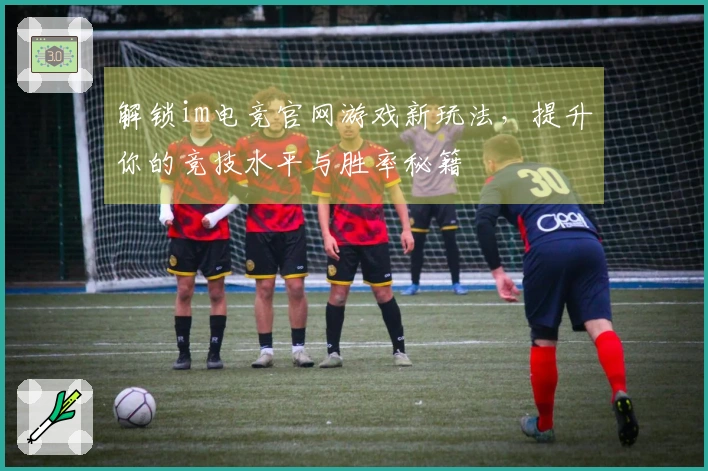 解锁im电竞官网游戏新玩法,提升你的竞技水平与胜率秘籍