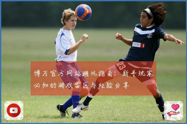 博万官方网站避坑指南:新手玩家必知的游戏雷区与经验分享