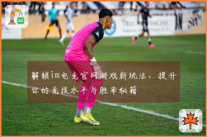 解锁im电竞官网游戏新玩法，提升你的竞技水平与胜率秘籍