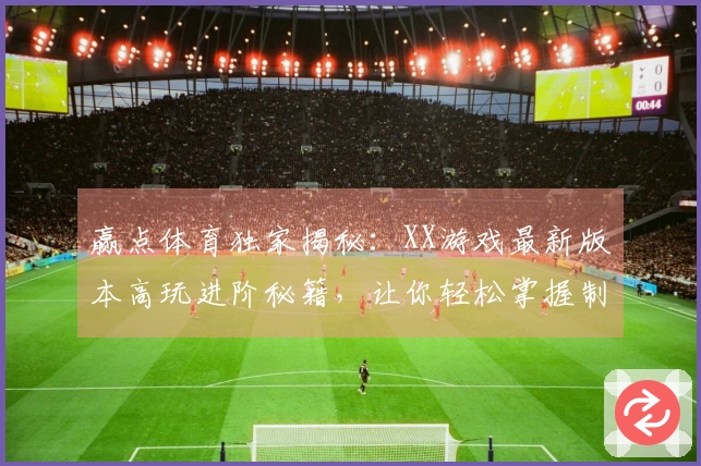 赢点体育独家揭秘:XX游戏最新版本高玩进阶秘籍,让你轻松掌握制胜关键!