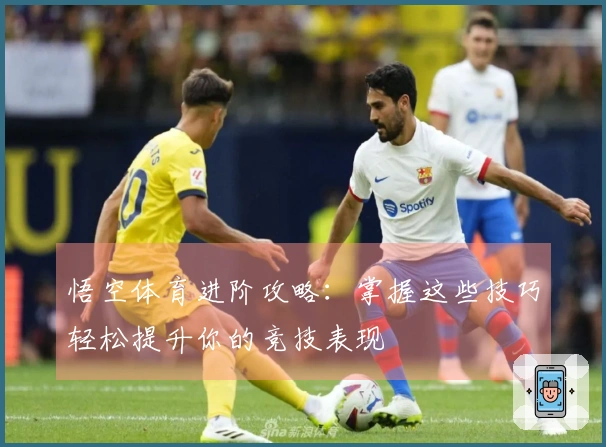 悟空体育进阶攻略：掌握这些技巧轻松提升你的竞技表现