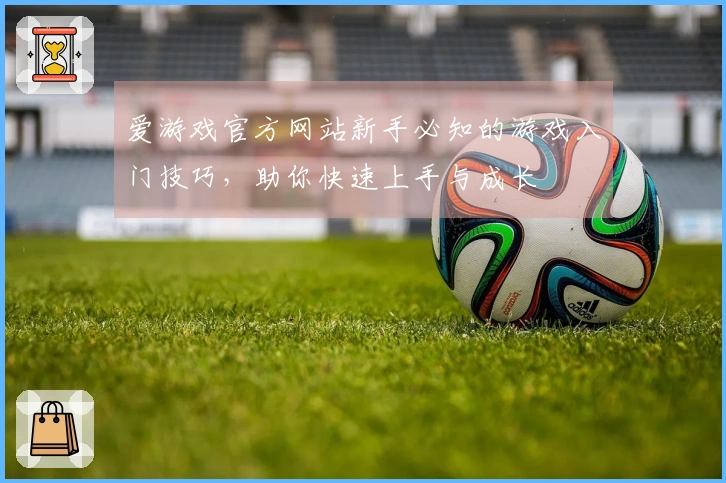 爱游戏官方网站新手必知的游戏入门技巧，助你快速上手与成长