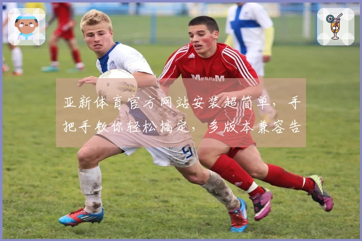亚新体育官方网站安装超简单，手把手教你轻松搞定，多版本兼容告别烦恼