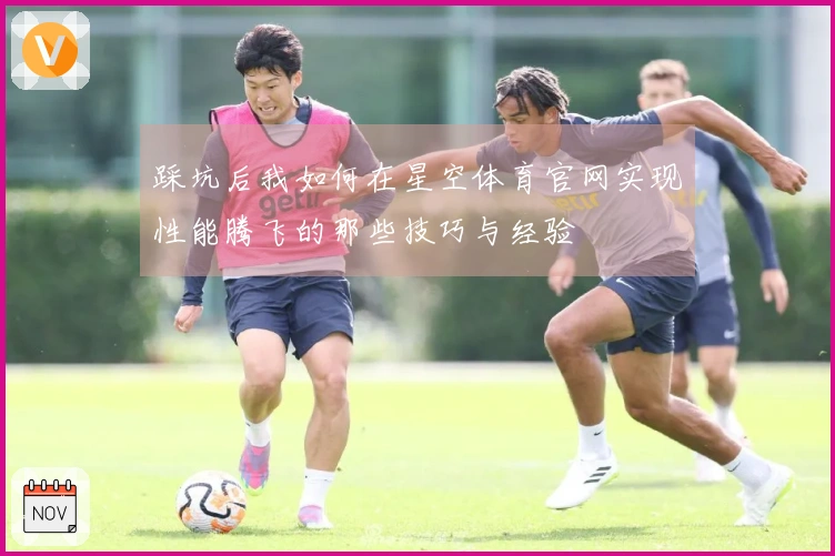 踩坑后我如何在星空体育官网实现性能腾飞的那些技巧与经验