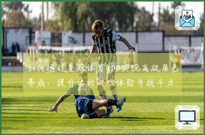 如何通过皇冠体育app实现高效角色养成，提升你的游戏体验与战斗力