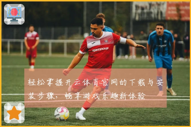 轻松掌握开云体育官网的下载与安装步骤，畅享游戏乐趣新体验