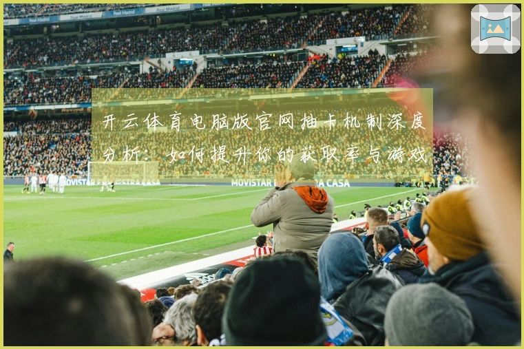 开云体育电脑版官网抽卡机制深度分析：如何提升你的获取率与游戏体验