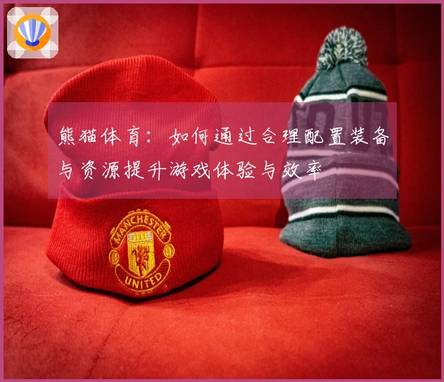 熊猫体育：如何通过合理配置装备与资源提升游戏体验与效率