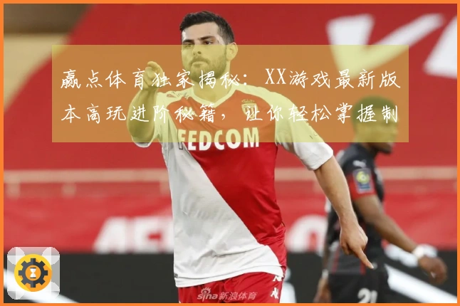 赢点体育独家揭秘：XX游戏最新版本高玩进阶秘籍，让你轻松掌握制胜关键！