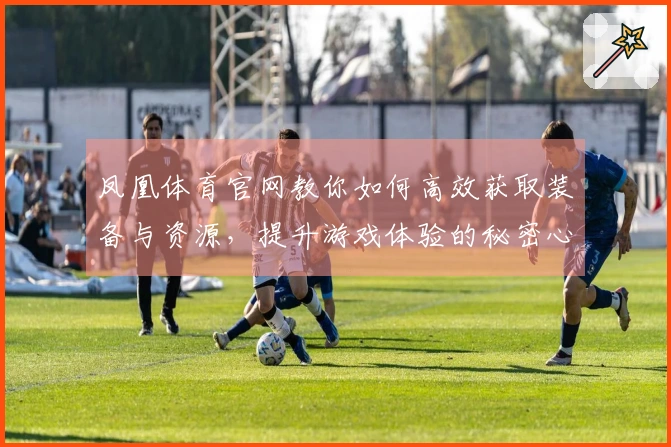 凤凰体育官网教你如何高效获取装备与资源，提升游戏体验的秘密心得