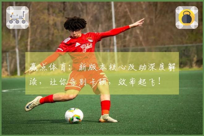 赢点体育：新版本核心改动深度解读，让你告别卡顿，效率起飞！