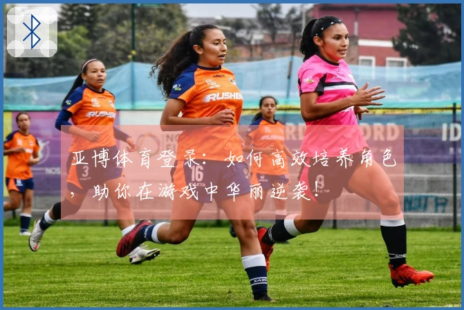 亚博体育登录：如何高效培养角色，助你在游戏中华丽逆袭！