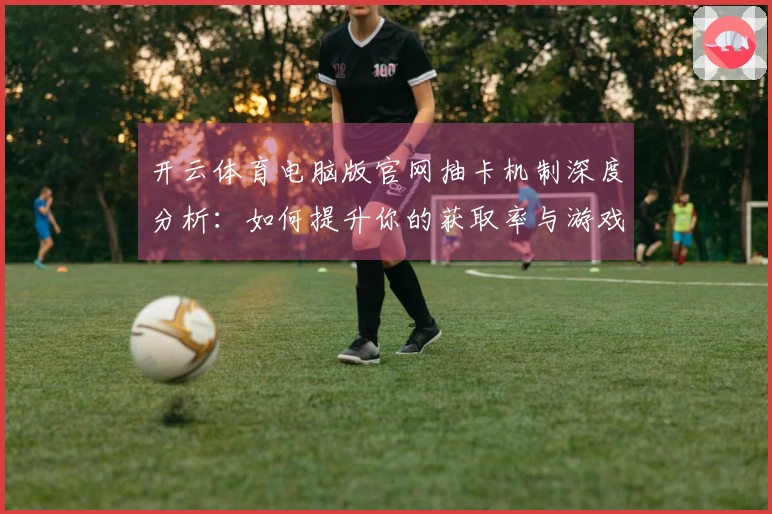 开云体育电脑版官网抽卡机制深度分析：如何提升你的获取率与游戏体验