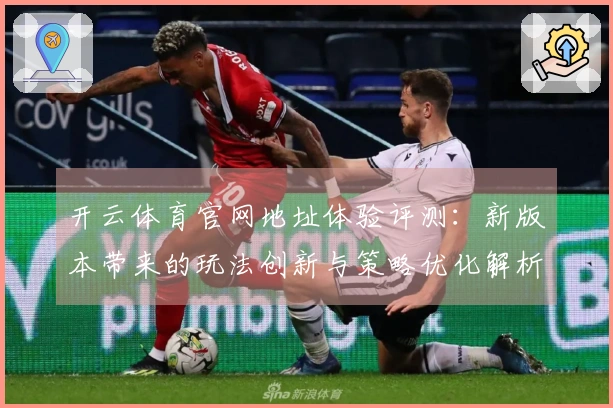 开云体育官网地址体验评测：新版本带来的玩法创新与策略优化解析