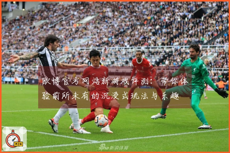 欧博官方网站新游戏评测：带你体验前所未有的沉浸式玩法与乐趣