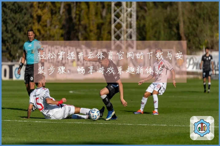 轻松掌握开云体育官网的下载与安装步骤,畅享游戏乐趣新体验